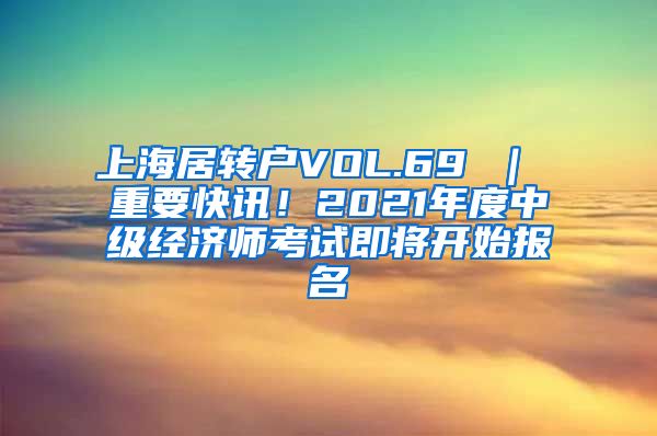 上海居转户VOL.69 ｜ 重要快讯！2021年度中级经济师考试即将开始报名