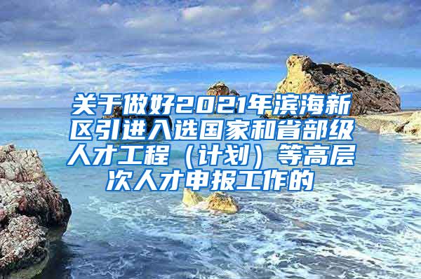 关于做好2021年滨海新区引进入选国家和省部级人才工程（计划）等高层次人才申报工作的