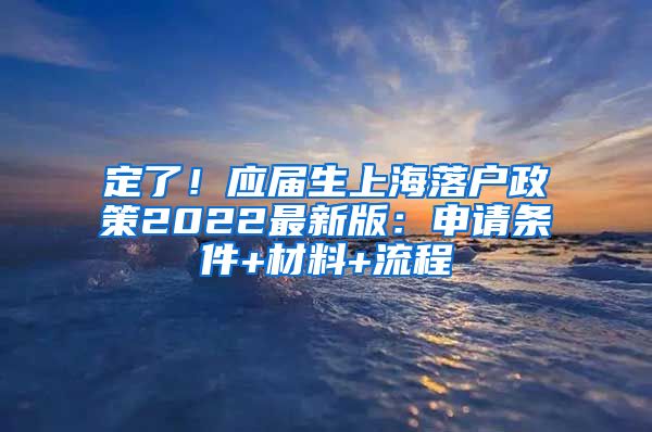 定了！应届生上海落户政策2022最新版：申请条件+材料+流程