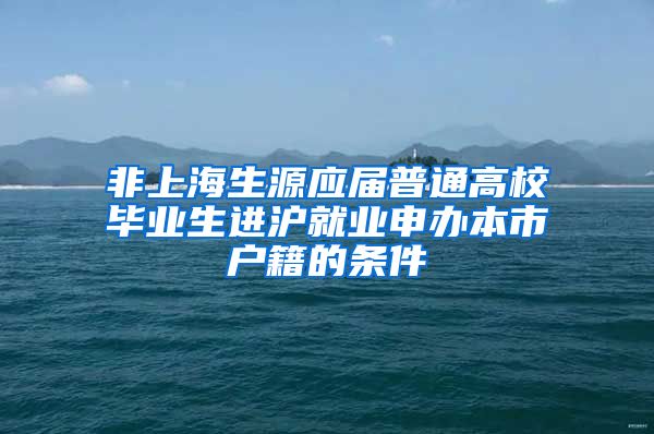 非上海生源应届普通高校毕业生进沪就业申办本市户籍的条件