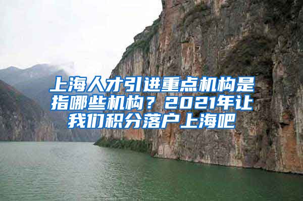 上海人才引进重点机构是指哪些机构？2021年让我们积分落户上海吧