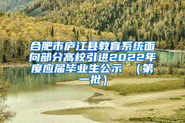 合肥市庐江县教育系统面向部分高校引进2022年度应届毕业生公示 （第一批）