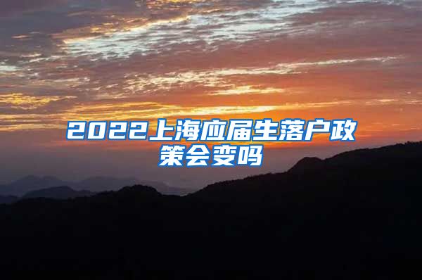 2022上海应届生落户政策会变吗