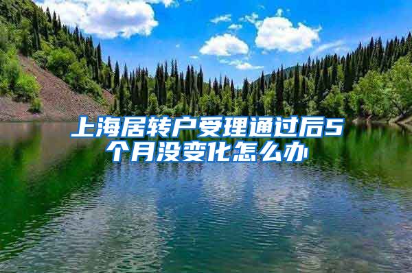 上海居转户受理通过后5个月没变化怎么办