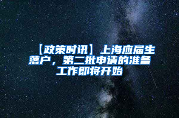 【政策时讯】上海应届生落户，第二批申请的准备工作即将开始