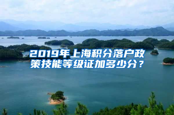 2019年上海积分落户政策技能等级证加多少分？