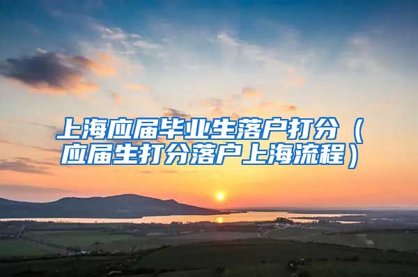 上海应届毕业生落户打分（应届生打分落户上海流程）