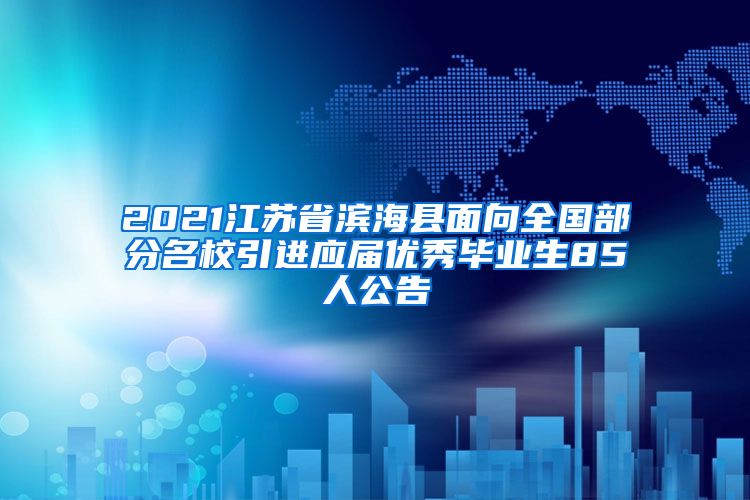 2021江苏省滨海县面向全国部分名校引进应届优秀毕业生85人公告