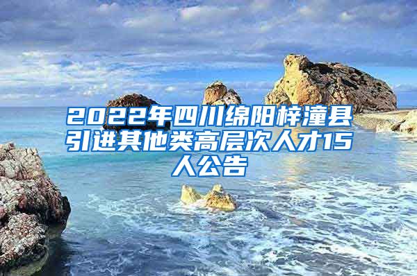 2022年四川绵阳梓潼县引进其他类高层次人才15人公告