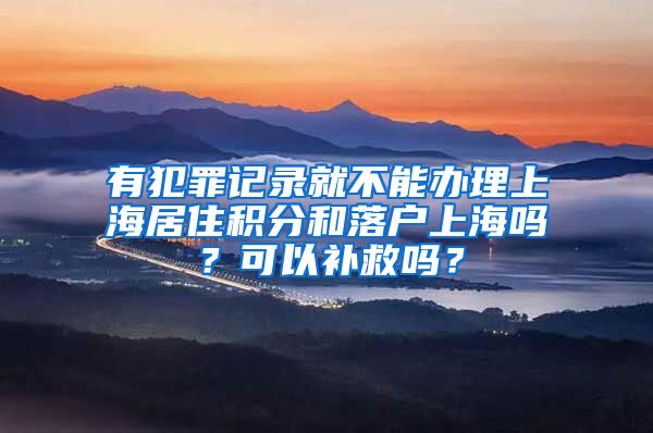 有犯罪记录就不能办理上海居住积分和落户上海吗？可以补救吗？