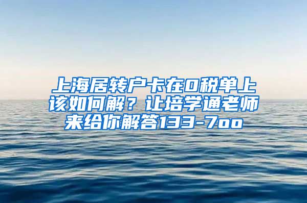 上海居转户卡在0税单上该如何解？让培学通老师来给你解答133-7oo