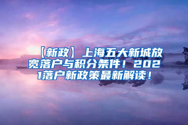 【新政】上海五大新城放宽落户与积分条件！2021落户新政策最新解读！