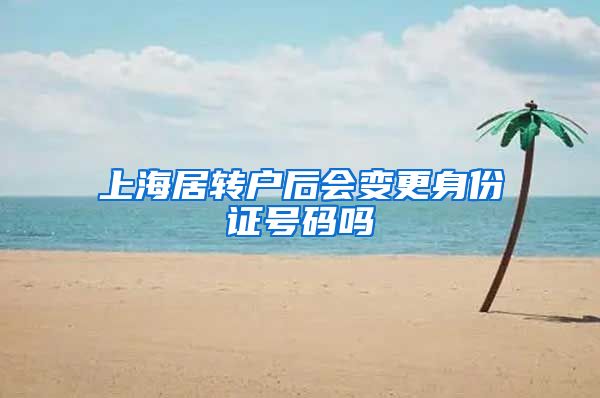 上海居转户后会变更身份证号码吗