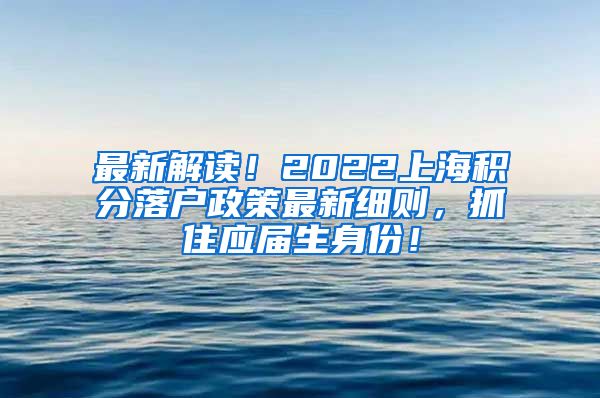 最新解读！2022上海积分落户政策最新细则，抓住应届生身份！