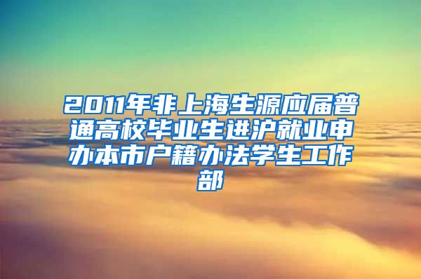 2011年非上海生源应届普通高校毕业生进沪就业申办本市户籍办法学生工作部