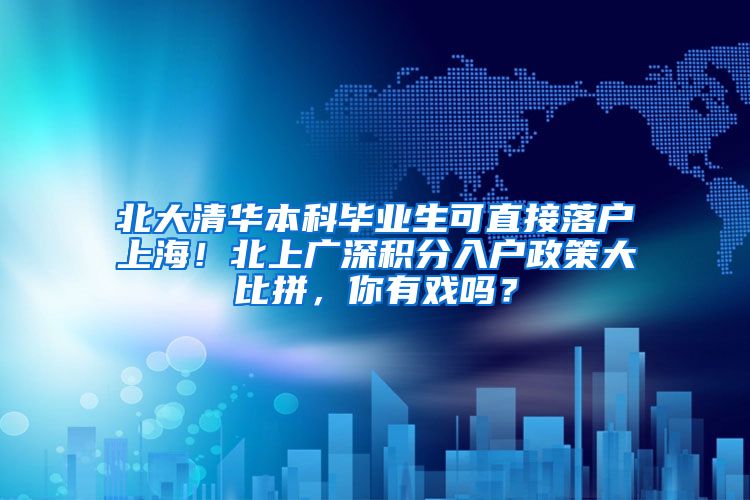 北大清华本科毕业生可直接落户上海！北上广深积分入户政策大比拼，你有戏吗？