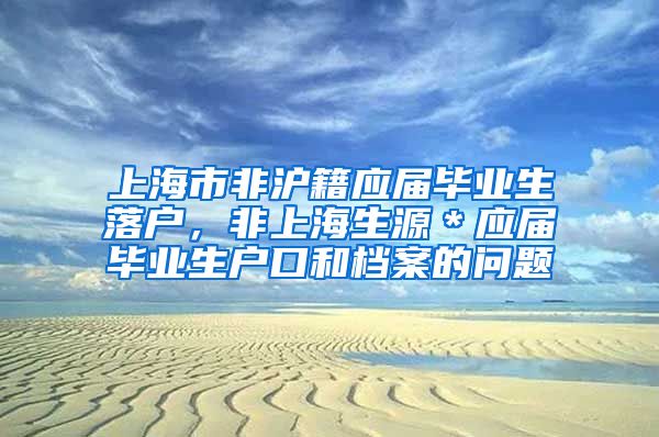 上海市非沪籍应届毕业生落户，非上海生源＊应届毕业生户口和档案的问题