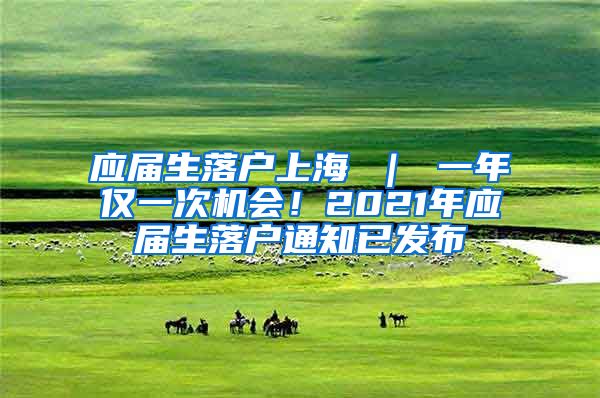 应届生落户上海 ｜ 一年仅一次机会！2021年应届生落户通知已发布