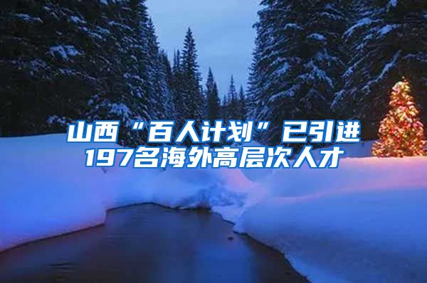 山西“百人计划”已引进197名海外高层次人才