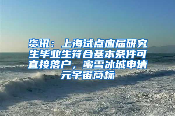 资讯：上海试点应届研究生毕业生符合基本条件可直接落户，蜜雪冰城申请元宇宙商标