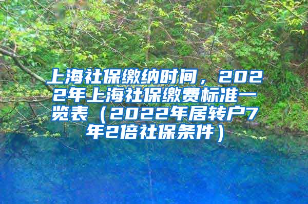 上海社保缴纳时间，2022年上海社保缴费标准一览表（2022年居转户7年2倍社保条件）