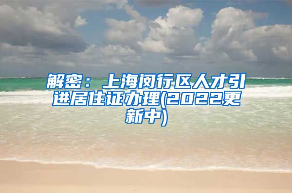 解密：上海闵行区人才引进居住证办理(2022更新中)