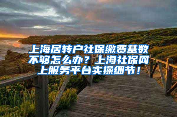 上海居转户社保缴费基数不够怎么办？上海社保网上服务平台实操细节！