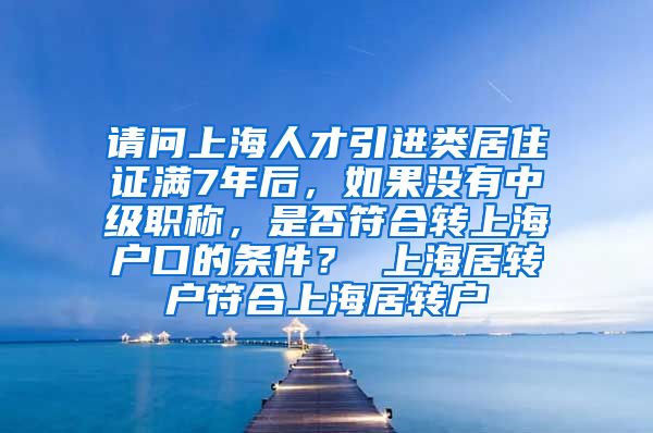 请问上海人才引进类居住证满7年后，如果没有中级职称，是否符合转上海户口的条件？ 上海居转户符合上海居转户