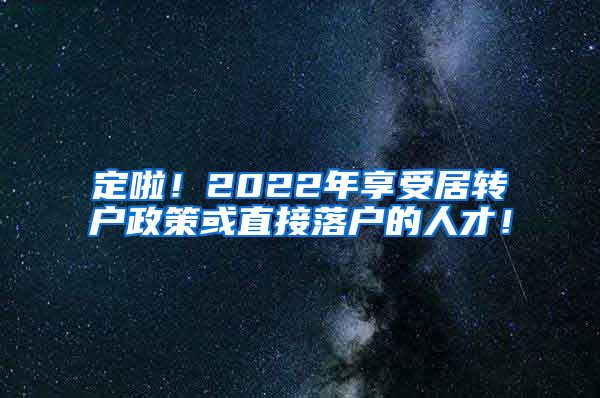 定啦！2022年享受居转户政策或直接落户的人才！