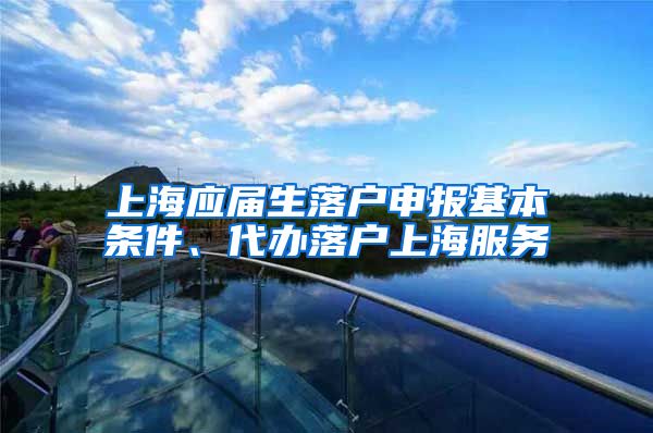 上海应届生落户申报基本条件、代办落户上海服务