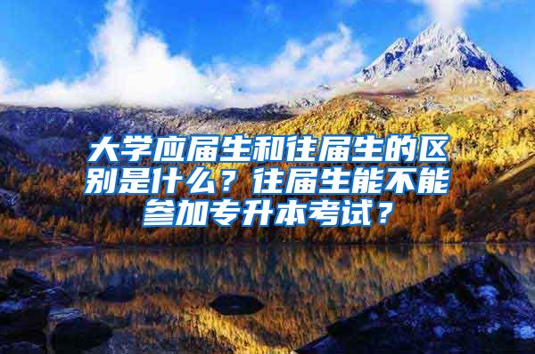 大学应届生和往届生的区别是什么？往届生能不能参加专升本考试？