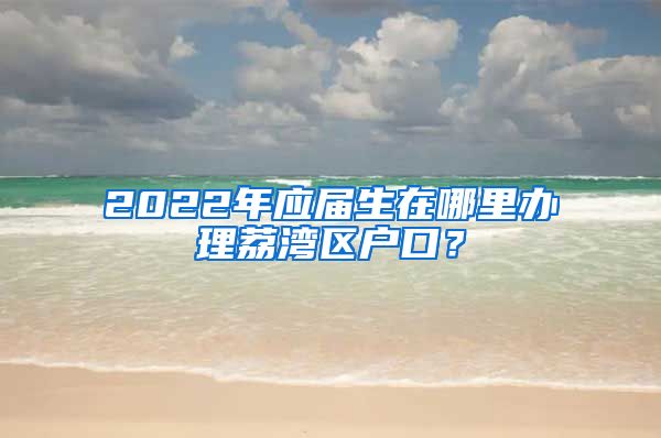 2022年应届生在哪里办理荔湾区户口？