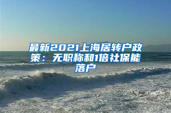 最新2021上海居转户政策：无职称和1倍社保能落户