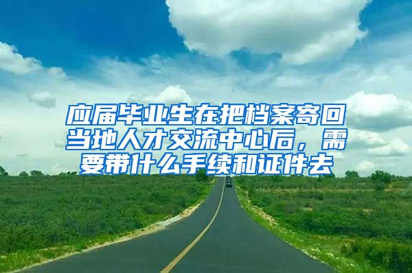 应届毕业生在把档案寄回当地人才交流中心后，需要带什么手续和证件去