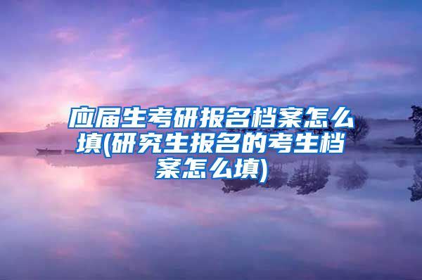 应届生考研报名档案怎么填(研究生报名的考生档案怎么填)