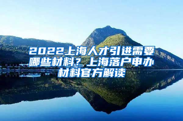 2022上海人才引进需要哪些材料？上海落户申办材料官方解读