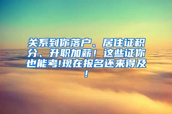 关系到你落户、居住证积分、升职加薪！这些证你也能考!现在报名还来得及!