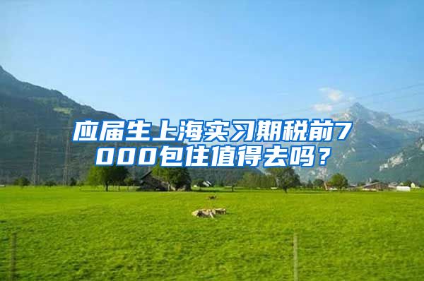 应届生上海实习期税前7000包住值得去吗？