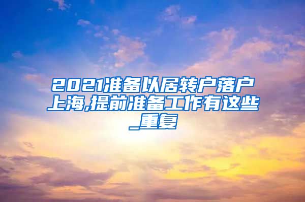 2021准备以居转户落户上海,提前准备工作有这些_重复