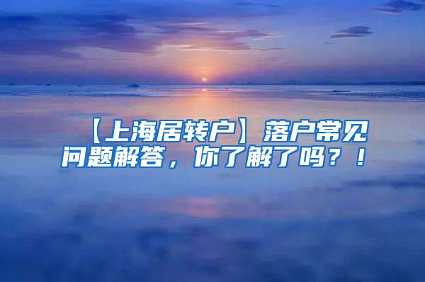 【上海居转户】落户常见问题解答，你了解了吗？！