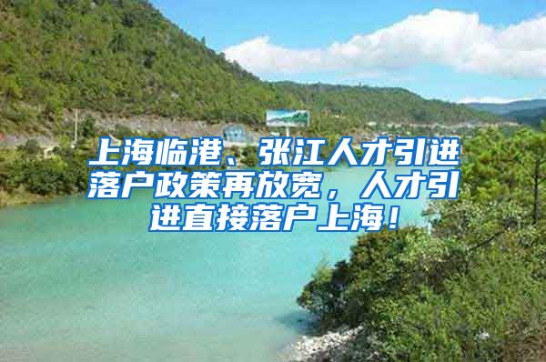 上海临港、张江人才引进落户政策再放宽，人才引进直接落户上海！