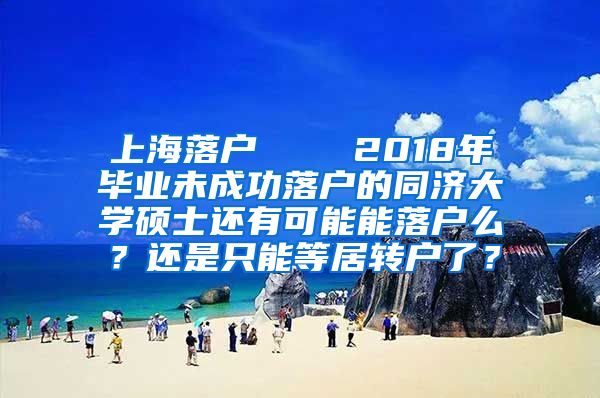 上海落户    2018年毕业未成功落户的同济大学硕士还有可能能落户么？还是只能等居转户了？