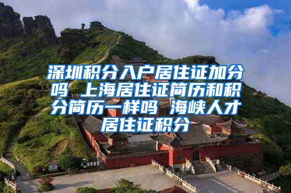 深圳积分入户居住证加分吗 上海居住证简历和积分简历一样吗 海峡人才居住证积分