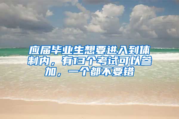 应届毕业生想要进入到体制内，有13个考试可以参加，一个都不要错