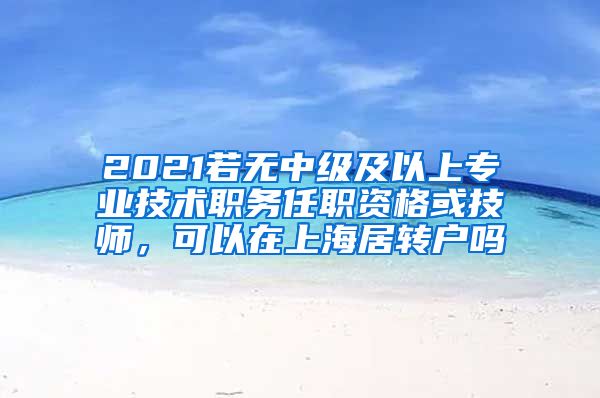 2021若无中级及以上专业技术职务任职资格或技师，可以在上海居转户吗