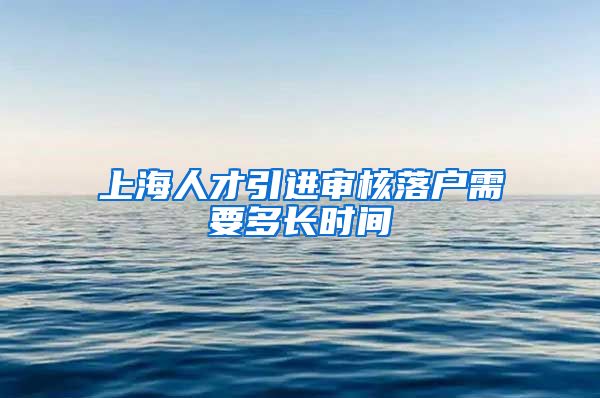 上海人才引进审核落户需要多长时间