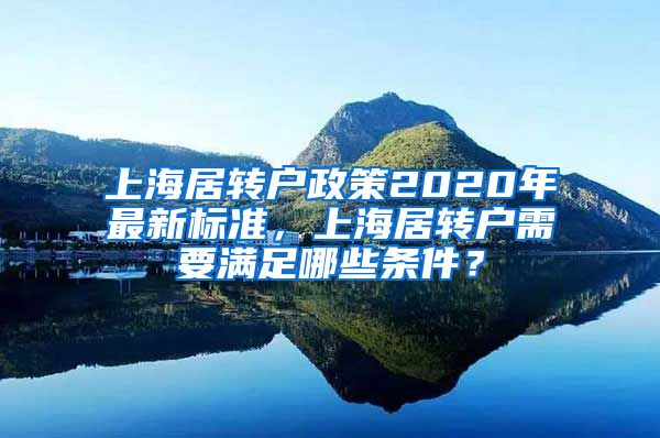 上海居转户政策2020年最新标准，上海居转户需要满足哪些条件？