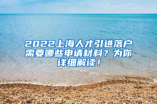 2022上海人才引进落户需要哪些申请材料？为你详细解读！