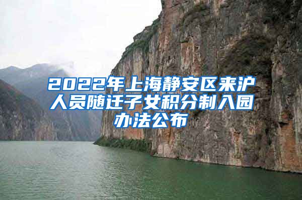 2022年上海静安区来沪人员随迁子女积分制入园办法公布