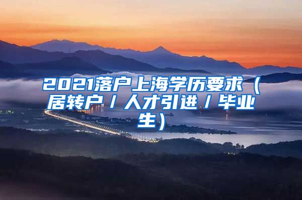 2021落户上海学历要求（居转户／人才引进／毕业生）